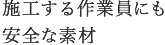 施工する作業員にも安全な素材